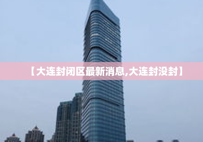 【大连封闭区最新消息,大连封没封】