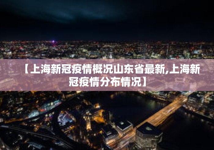 【上海新冠疫情概况山东省最新,上海新冠疫情分布情况】