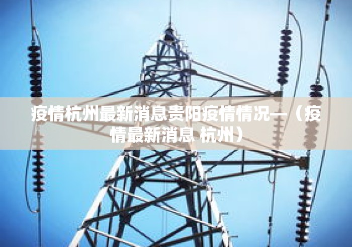 疫情杭州最新消息贵阳疫情情况—（疫情最新消息 杭州）