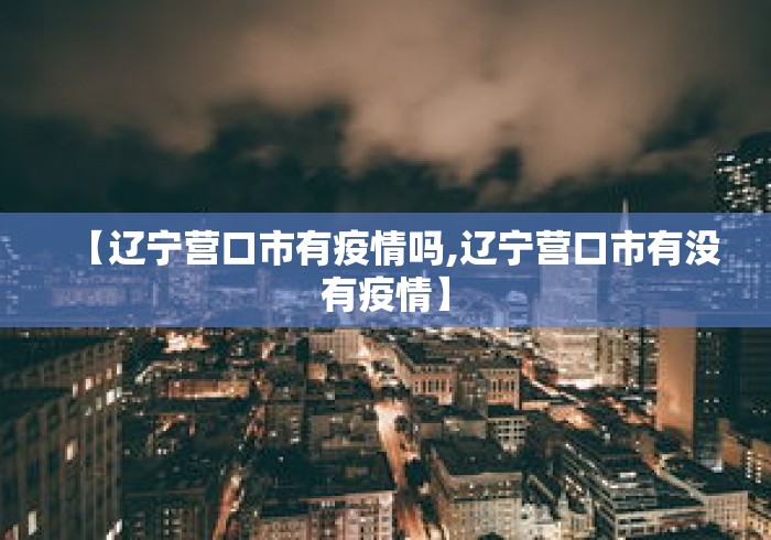 【辽宁营口市有疫情吗,辽宁营口市有没有疫情】