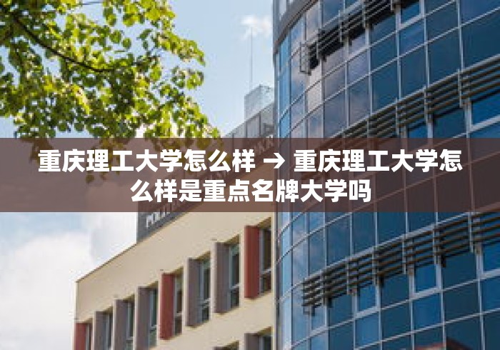 重庆理工大学怎么样 → 重庆理工大学怎么样是重点名牌大学吗