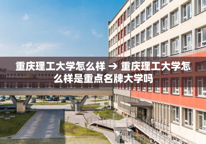 重庆理工大学怎么样 → 重庆理工大学怎么样是重点名牌大学吗