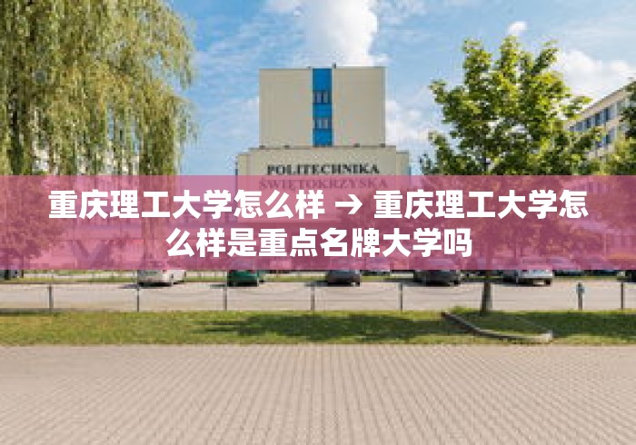 重庆理工大学怎么样 → 重庆理工大学怎么样是重点名牌大学吗