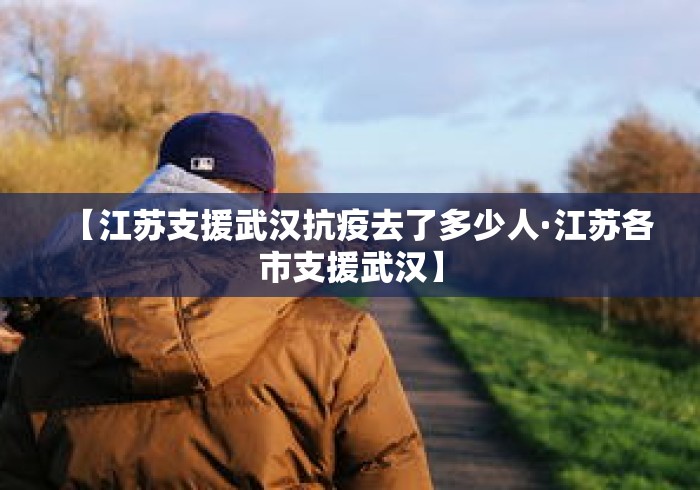 【江苏支援武汉抗疫去了多少人·江苏各市支援武汉】 【江苏支援武汉抗疫去了多少人·江苏各市支援武汉】