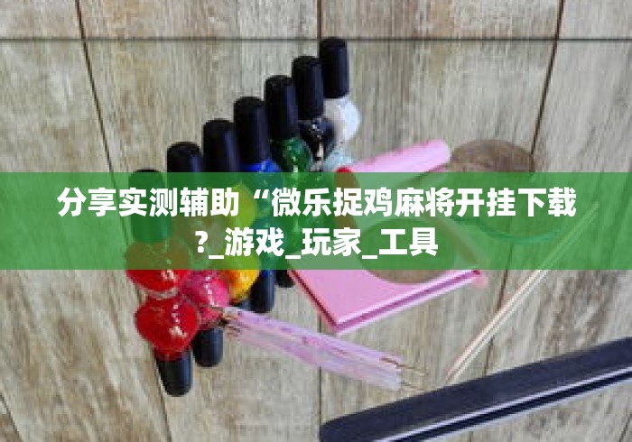 分享实测辅助“微乐捉鸡麻将开挂下载?_游戏_玩家_工具 分享实测辅助“微乐捉鸡麻将开挂下载?_游戏_玩家_工具