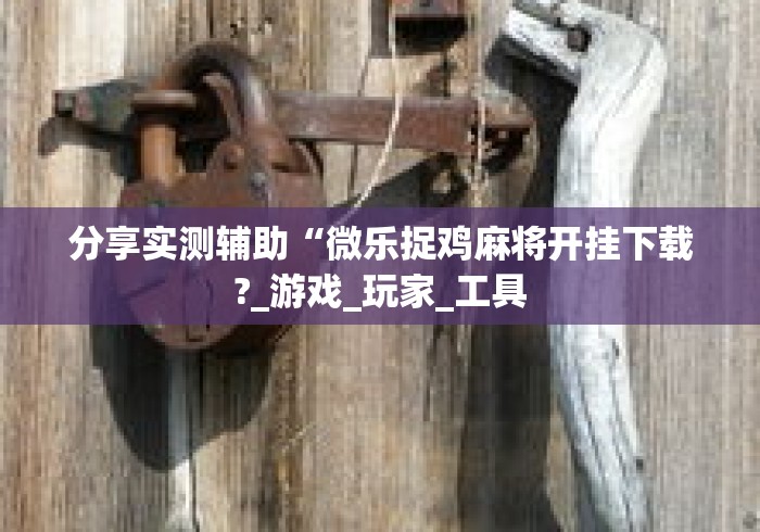 分享实测辅助“微乐捉鸡麻将开挂下载?_游戏_玩家_工具 分享实测辅助“微乐捉鸡麻将开挂下载?_游戏_玩家_工具