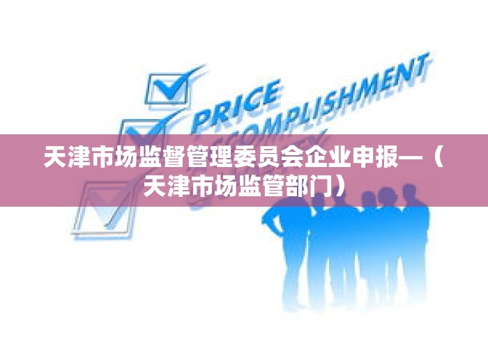 天津市场监督管理委员会企业申报—(天津市场监管部门) 天津市场监督管理委员会企业申报—(天津市场监管部门)