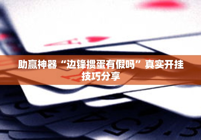 助赢神器“边锋掼蛋有假吗”真实开挂技巧分享