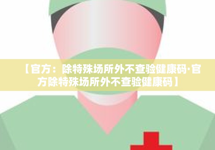 【官方：除特殊场所外不查验健康码·官方除特殊场所外不查验健康码】