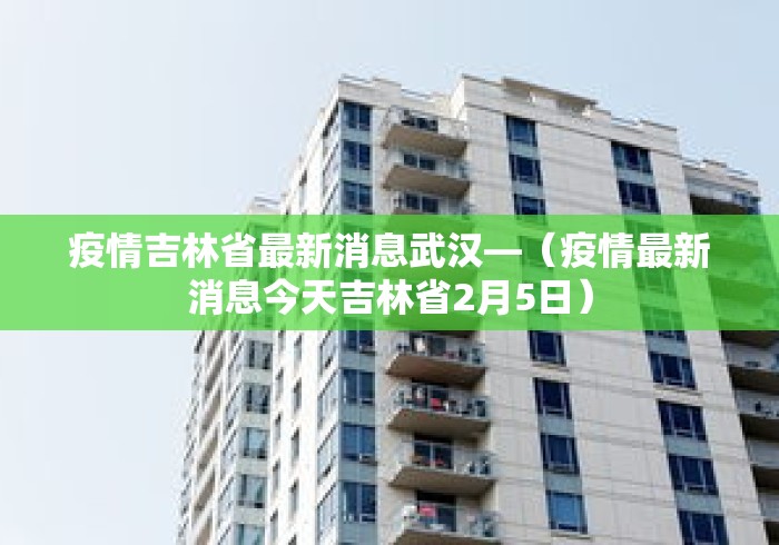 疫情吉林省最新消息武汉—（疫情最新消息今天吉林省2月5日）
