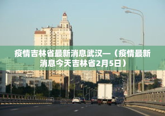 疫情吉林省最新消息武汉—(疫情最新消息今天吉林省2月5日) 疫情吉林省最新消息武汉—(疫情最新消息今天吉林省2月5日)