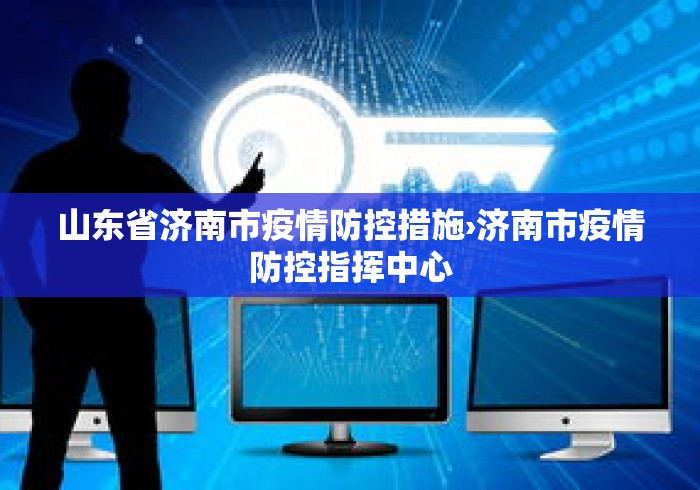 山东省济南市疫情防控措施›济南市疫情防控指挥中心 山东省济南市疫情防控措施›济南市疫情防控指挥中心
