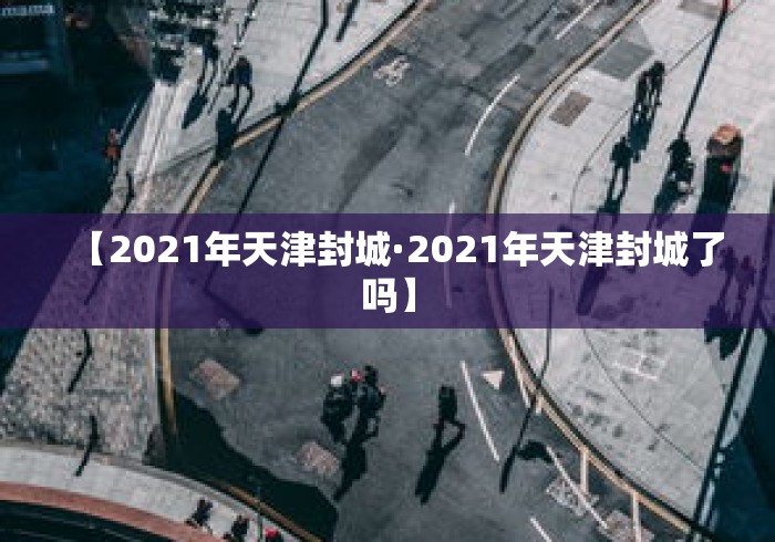 【2021年天津封城·2021年天津封城了吗】 【2021年天津封城·2021年天津封城了吗】