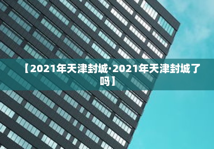 【2021年天津封城·2021年天津封城了吗】 【2021年天津封城·2021年天津封城了吗】