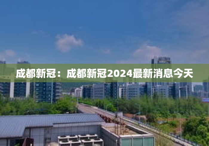 成都新冠：成都新冠2024最新消息今天