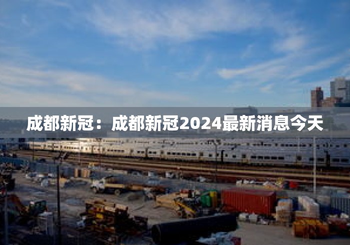 成都新冠：成都新冠2024最新消息今天