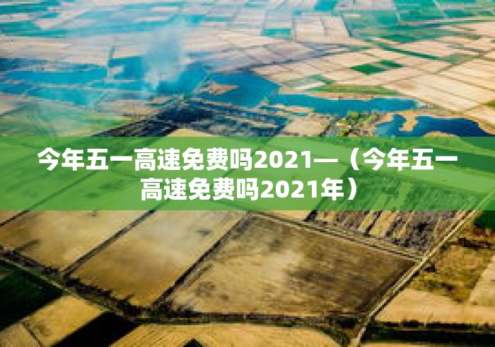今年五一高速免费吗2021—（今年五一高速免费吗2021年）