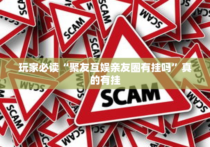 玩家必读“聚友互娱亲友圈有挂吗”真的有挂
