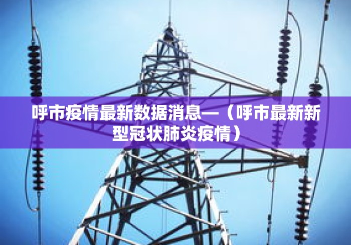 呼市疫情最新数据消息—（呼市最新新型冠状肺炎疫情）