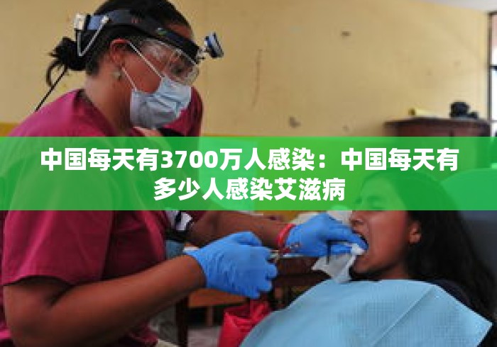 中国每天有3700万人感染：中国每天有多少人感染艾滋病