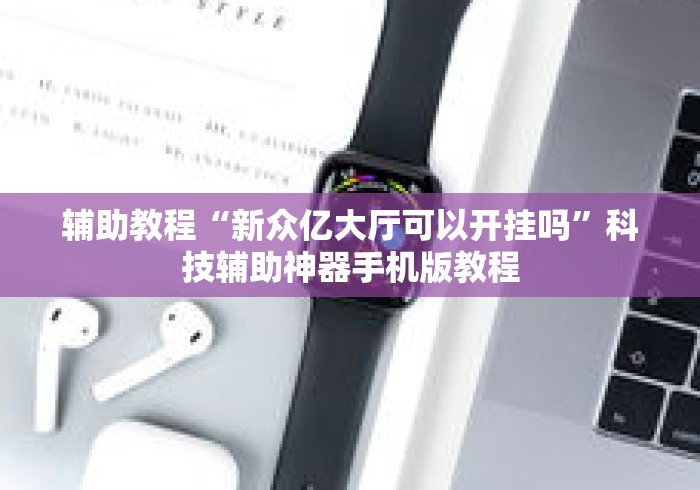 辅助教程“新众亿大厅可以开挂吗”科技辅助神器手机版教程