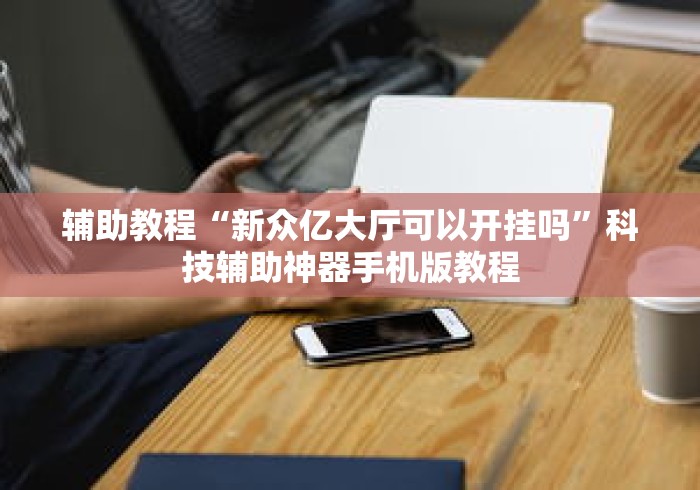 辅助教程“新众亿大厅可以开挂吗	”科技辅助神器手机版教程