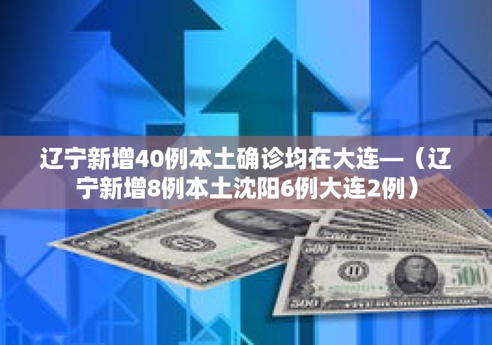 辽宁新增40例本土确诊均在大连—（辽宁新增8例本土沈阳6例大连2例）