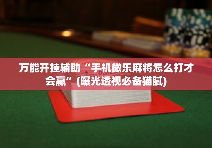 万能开挂辅助“手机微乐麻将怎么打才会赢”(曝光透视必备猫腻)
