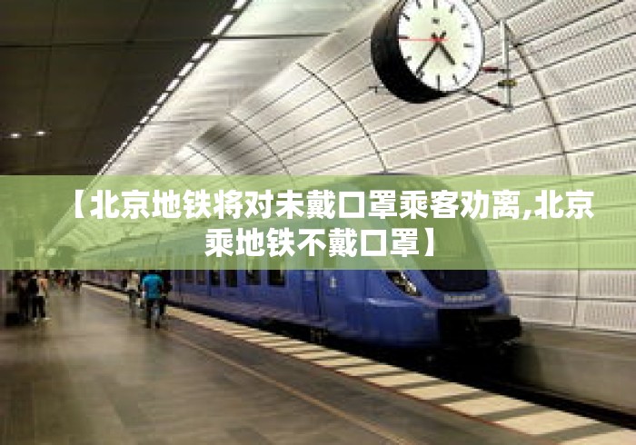 【北京地铁将对未戴口罩乘客劝离,北京乘地铁不戴口罩】