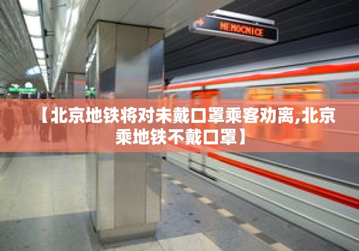 【北京地铁将对未戴口罩乘客劝离,北京乘地铁不戴口罩】 【北京地铁将对未戴口罩乘客劝离,北京乘地铁不戴口罩】