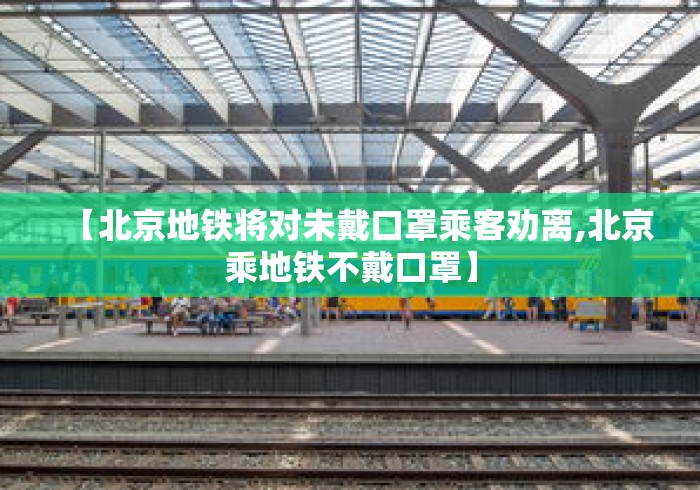 【北京地铁将对未戴口罩乘客劝离,北京乘地铁不戴口罩】 【北京地铁将对未戴口罩乘客劝离,北京乘地铁不戴口罩】