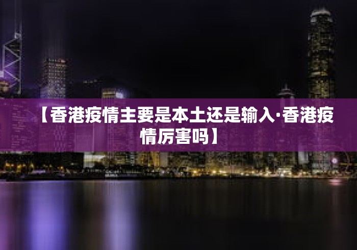 【香港疫情主要是本土还是输入·香港疫情厉害吗】