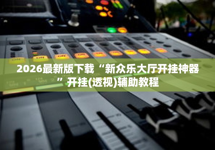 2026最新版下载“新众乐大厅开挂神器”开挂(透视)辅助教程