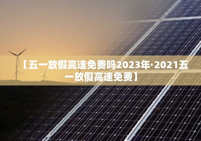 【五一放假高速免费吗2023年·2021五一放假高速免费】
