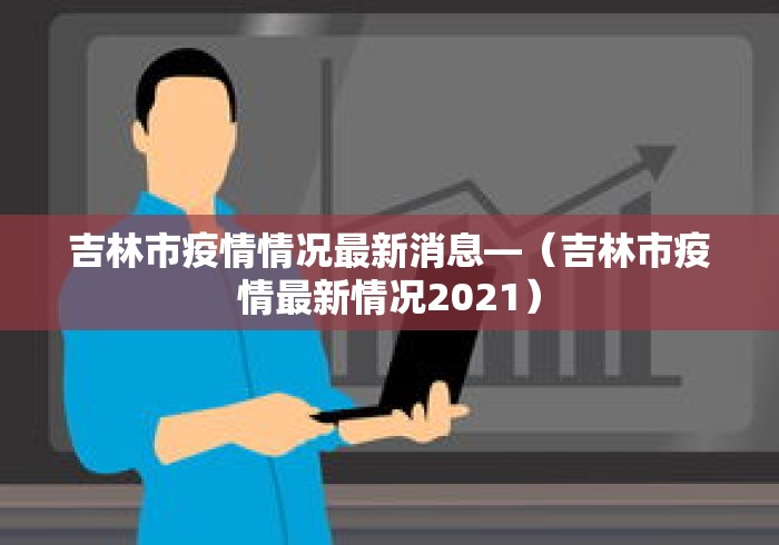吉林市疫情情况最新消息—（吉林市疫情最新情况2021）