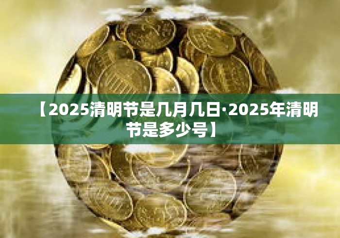 【2025清明节是几月几日·2025年清明节是多少号】