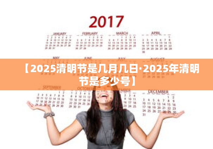 【2025清明节是几月几日·2025年清明节是多少号】
