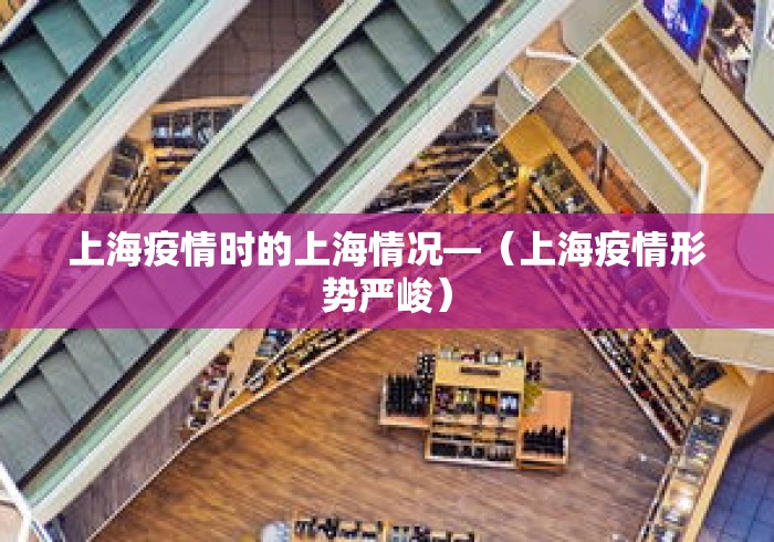 上海疫情时的上海情况—（上海疫情形势严峻）
