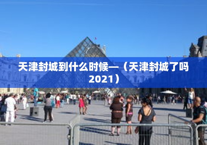 天津封城到什么时候—（天津封城了吗2021）