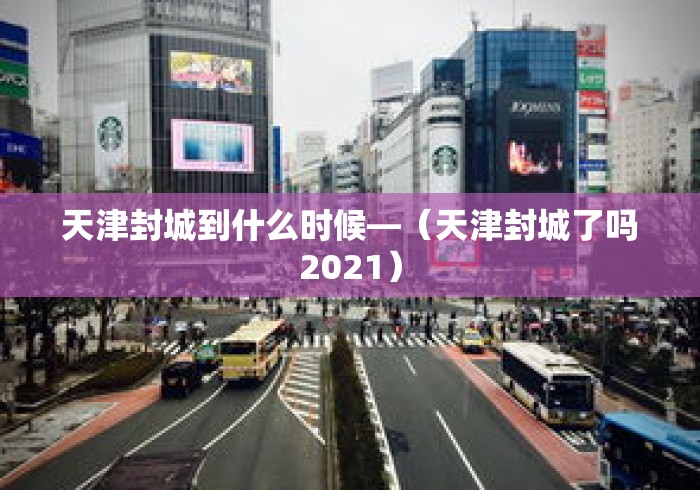 天津封城到什么时候—（天津封城了吗2021）