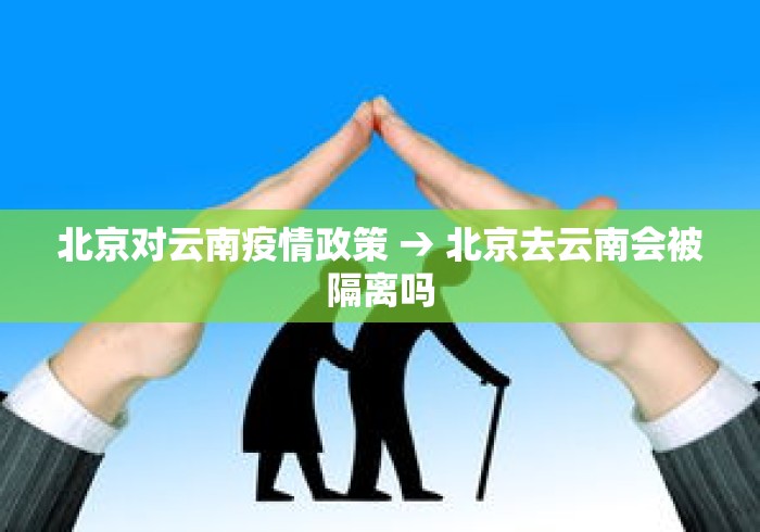 北京对云南疫情政策 → 北京去云南会被隔离吗