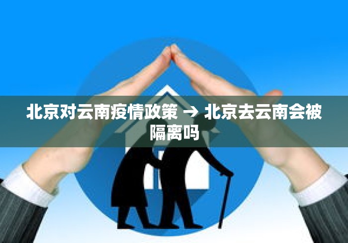 北京对云南疫情政策 → 北京去云南会被隔离吗