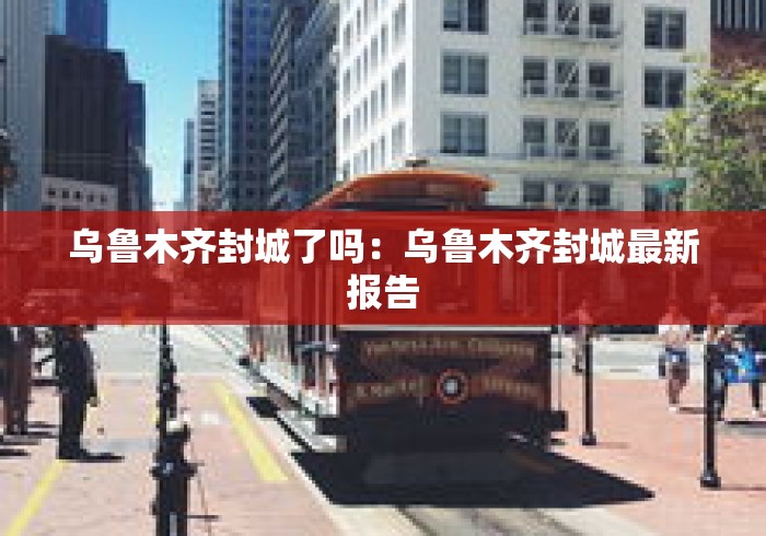 乌鲁木齐封城了吗：乌鲁木齐封城最新报告