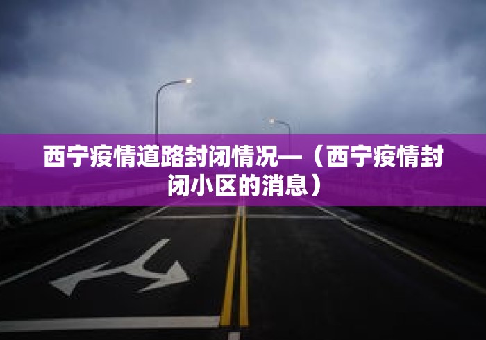 西宁疫情道路封闭情况—（西宁疫情封闭小区的消息）
