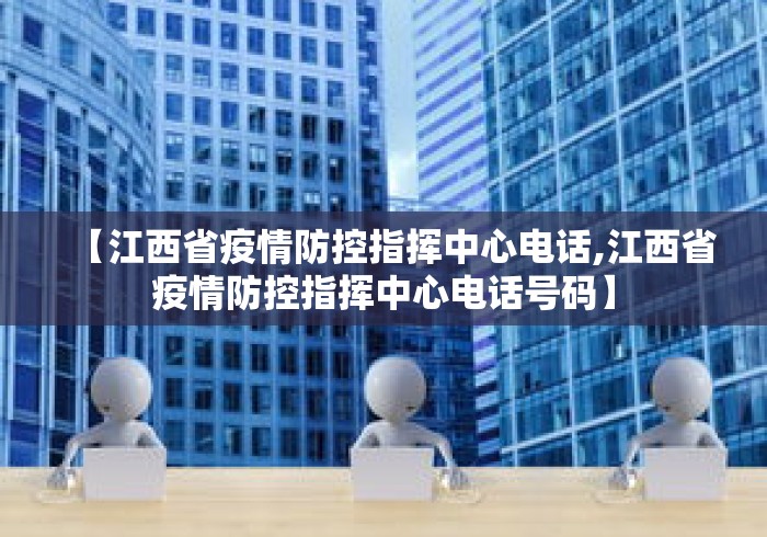 【江西省疫情防控指挥中心电话,江西省疫情防控指挥中心电话号码】