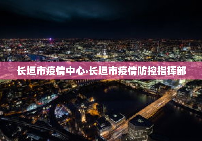 长垣市疫情中心›长垣市疫情防控指挥部