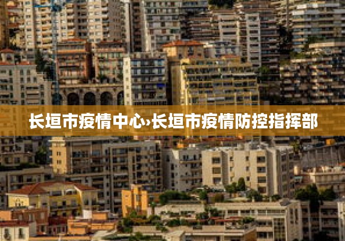 长垣市疫情中心›长垣市疫情防控指挥部
