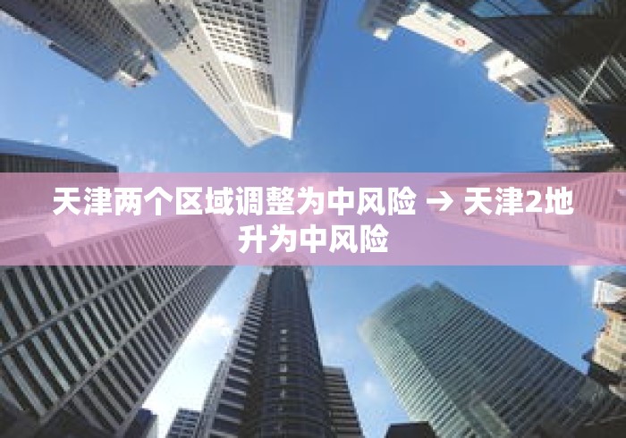 天津两个区域调整为中风险 → 天津2地升为中风险