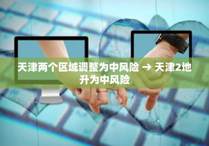 天津两个区域调整为中风险 → 天津2地升为中风险