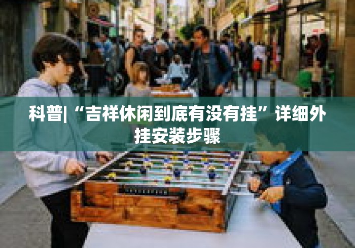 科普|“吉祥休闲到底有没有挂”详细外挂安装步骤